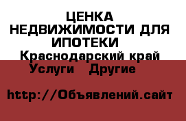 OЦЕНКА НЕДВИЖИМОСТИ ДЛЯ ИПОТЕКИ - Краснодарский край Услуги » Другие   